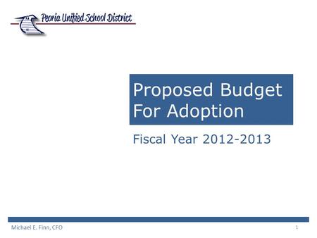 1 Proposed Budget For Adoption Fiscal Year 2012-2013 Michael E. Finn, CFO.