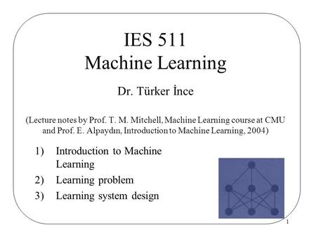 1 1)Introduction to Machine Learning 2)Learning problem 3)Learning system design IES 511 Machine Learning Dr. Türker İnce (Lecture notes by Prof. T. M.
