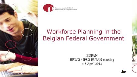 Workforce Planning in the Belgian Federal Government EUPAN HRWG / IPSG EUPAN meeting 4-5 April 2013.