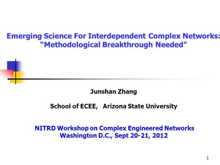 1 Emerging Science For Interdependent Complex Networks: “Methodological Breakthrough Needed” Junshan Zhang School of ECEE, Arizona State University NITRD.