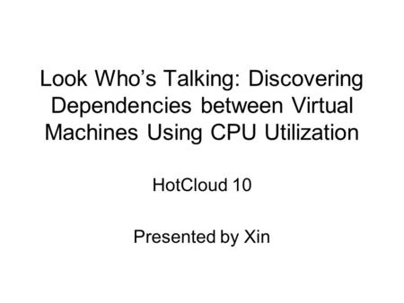 Look Who’s Talking: Discovering Dependencies between Virtual Machines Using CPU Utilization HotCloud 10 Presented by Xin.