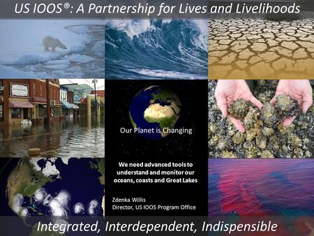 Our Planet is Changing We need advanced tools to understand and monitor our oceans, coasts and Great Lakes Zdenka Willis Director, US IOOS Program Office.