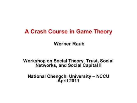 A Crash Course in Game Theory Werner Raub Workshop on Social Theory, Trust, Social Networks, and Social Capital II National Chengchi University – NCCU.