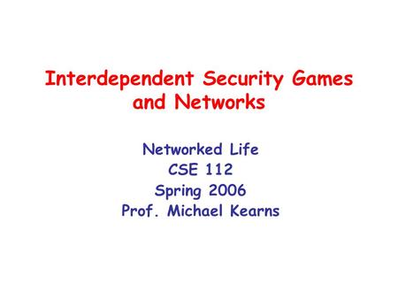 Interdependent Security Games and Networks Networked Life CSE 112 Spring 2006 Prof. Michael Kearns.