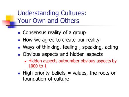 Understanding Cultures: Your Own and Others Consensus reality of a group How we agree to create our reality Ways of thinking, feeling, speaking, acting.