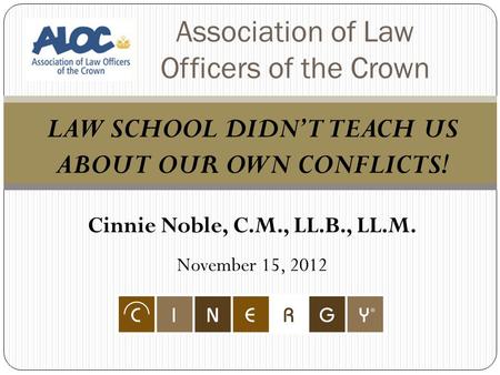 LAW SCHOOL DIDN’T TEACH US ABOUT OUR OWN CONFLICTS! Cinnie Noble, C.M., LL.B., LL.M. November 15, 2012 Association of Law Officers of the Crown.