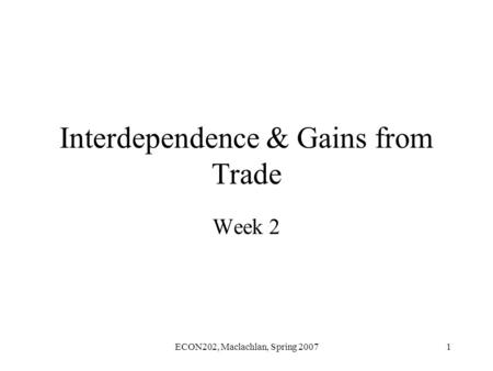 ECON202, Maclachlan, Spring 20071 Interdependence & Gains from Trade Week 2.