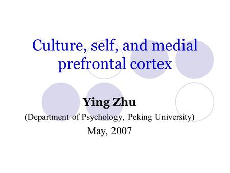 Culture, self, and medial prefrontal cortex Ying Zhu (Department of Psychology, Peking University) May, 2007.