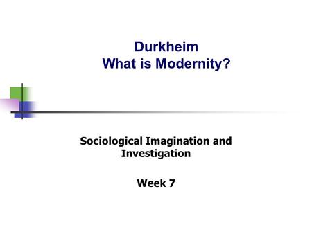Durkheim What is Modernity? Sociological Imagination and Investigation Week 7.
