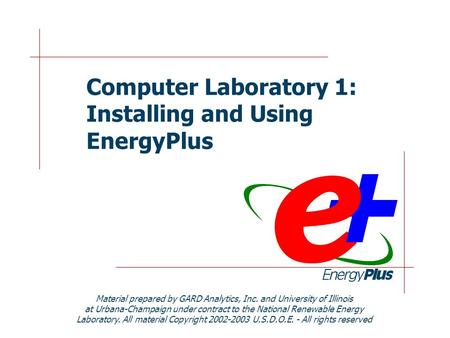 Computer Laboratory 1: Installing and Using EnergyPlus Material prepared by GARD Analytics, Inc. and University of Illinois at Urbana-Champaign under contract.