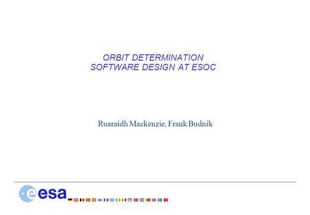 ORBIT DETERMINATION SOFTWARE DESIGN AT ESOC Ruaraidh Mackenzie, Frank Budnik.