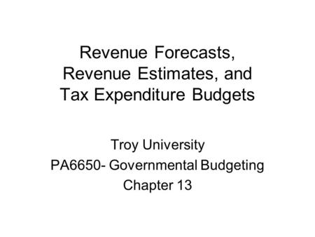 Revenue Forecasts, Revenue Estimates, and Tax Expenditure Budgets Troy University PA6650- Governmental Budgeting Chapter 13.