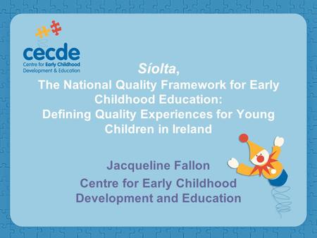 Síolta, The National Quality Framework for Early Childhood Education: Defining Quality Experiences for Young Children in Ireland Jacqueline Fallon Centre.