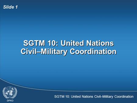 SGTM 10: United Nations Civil–Military Coordination Slide 1 SGTM 10: United Nations Civil–Military Coordination.