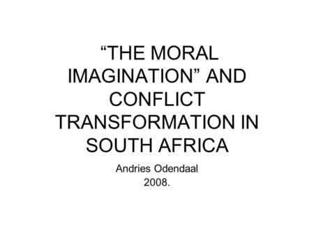 “THE MORAL IMAGINATION” AND CONFLICT TRANSFORMATION IN SOUTH AFRICA Andries Odendaal 2008.
