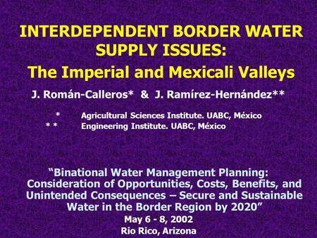 J. Román-Calleros* & J. Ramírez-Hernández** * Agricultural Sciences Institute. UABC, México * * Engineering Institute. UABC, México “Binational Water Management.