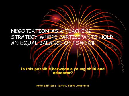 NEGOTIATION AS A TEACHING STRATEGY WHERE PARTICIPANTS HOLD AN EQUAL BALANCE OF POWER!!!! Is this possible between a young child and educator? Helen Bernstone.