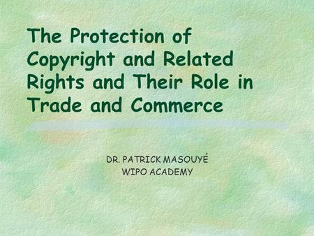 The Protection of Copyright and Related Rights and Their Role in Trade and Commerce DR. PATRICK MASOUYÉ WIPO ACADEMY.