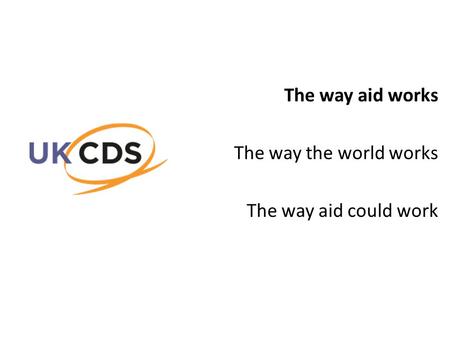 The way aid works The way the world works The way aid could work.