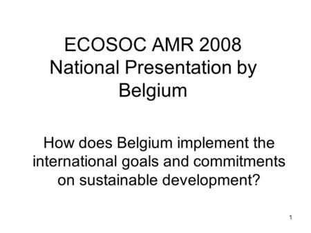 1 ECOSOC AMR 2008 National Presentation by Belgium How does Belgium implement the international goals and commitments on sustainable development?
