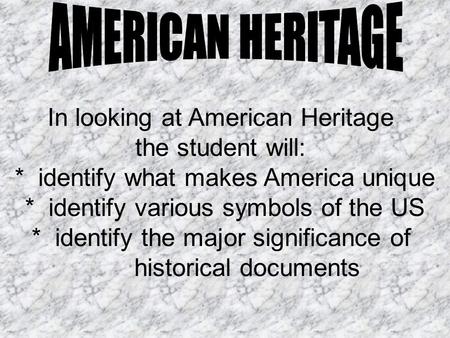 In looking at American Heritage the student will: * identify what makes America unique * identify various symbols of the US * identify the major significance.