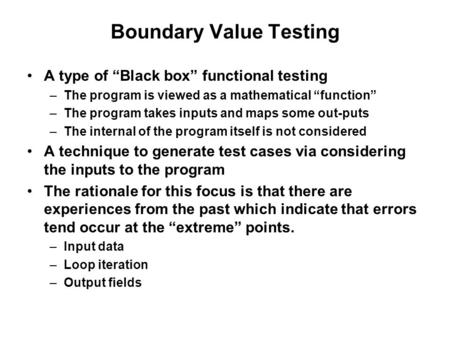Boundary Value Testing A type of “Black box” functional testing –The program is viewed as a mathematical “function” –The program takes inputs and maps.