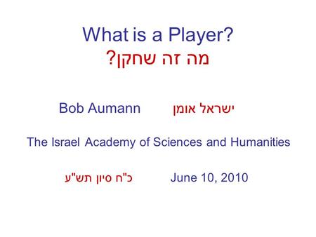 What is a Player? מה זה שחקן? Bob Aumann ישראל אומן The Israel Academy of Sciences and Humanities June 10, 2010 כח סיון תשע.