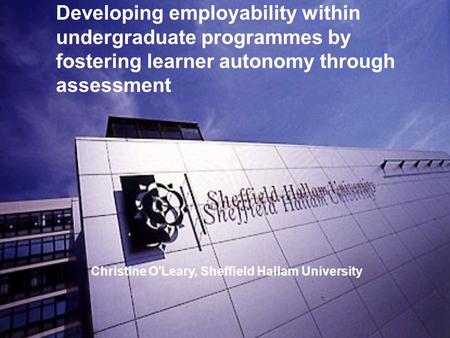 Developing employability within undergraduate programmes by fostering learner autonomy through assessment Christine O'Leary, Sheffield Hallam University.