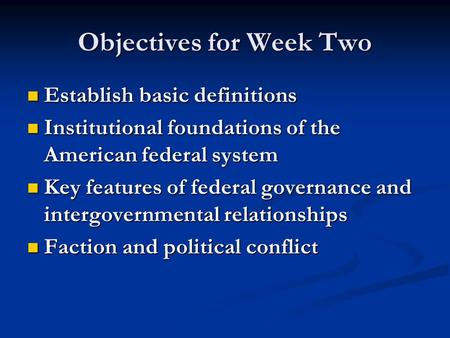 Objectives for Week Two Establish basic definitions Establish basic definitions Institutional foundations of the American federal system Institutional.