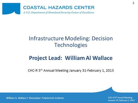 William A. Wallace  Rensselaer Polytechnic Institute CHC-R 5 th Annual Meeting January 31-February 1, 2013 1 Infrastructure Modeling: Decision Technologies.