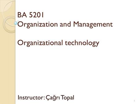 BA 5201 Organization and Management Organizational technology Instructor: Ça ğ rı Topal 1.