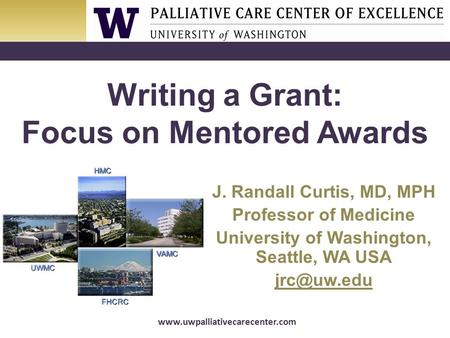 Www.uwpalliativecarecenter.com Writing a Grant: Focus on Mentored Awards J. Randall Curtis, MD, MPH Professor of Medicine University of Washington, Seattle,