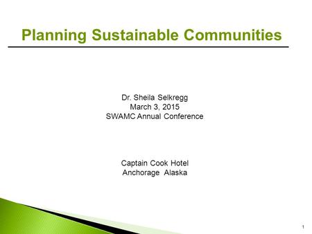 1 Planning Sustainable Communities Dr. Sheila Selkregg March 3, 2015 SWAMC Annual Conference Captain Cook Hotel Anchorage Alaska.