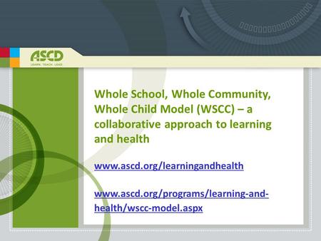 Whole School, Whole Community, Whole Child Model (WSCC) – a collaborative approach to learning and health www.ascd.org/learningandhealth www.ascd.org/programs/learning-and-