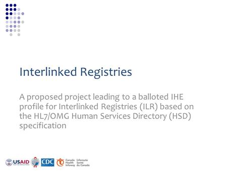 Interlinked Registries A proposed project leading to a balloted IHE profile for Interlinked Registries (ILR) based on the HL7/OMG Human Services Directory.