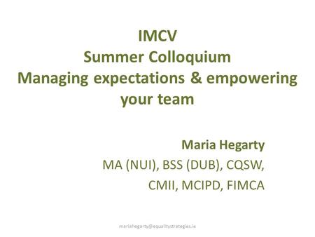 IMCV Summer Colloquium Managing expectations & empowering your team Maria Hegarty MA (NUI), BSS (DUB), CQSW, CMII, MCIPD, FIMCA