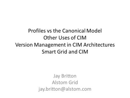 Profiles vs the Canonical Model Other Uses of CIM Version Management in CIM Architectures Smart Grid and CIM Jay Britton Alstom Grid