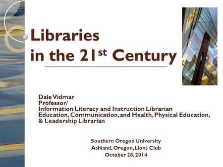 Libraries in the 21 st Century Dale Vidmar Professor/ Information Literacy and Instruction Librarian Education, Communication, and Health, Physical Education,