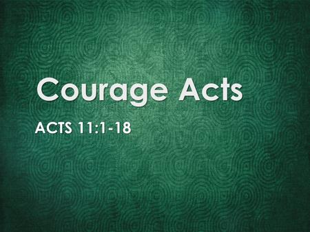 Courage Acts ACTS 11:1-18. Jesus’ presence animates courage.
