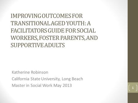 IMPROVING OUTCOMES FOR TRANSITIONAL AGED YOUTH: A FACILITATORS GUIDE FOR SOCIAL WORKERS, FOSTER PARENTS, AND SUPPORTIVE ADULTS Katherine Robinson California.