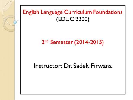 English Language Curriculum Foundations (EDUC 2200) 2 nd Semester (2014-2015) Instructor: Dr. Sadek Firwana.