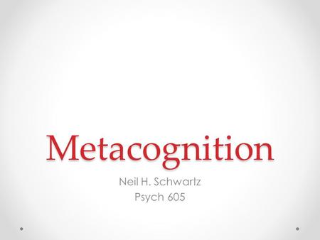 Metacognition Neil H. Schwartz Psych 605. Three Terms: Organizing the Concept Exogenous Constructivism Endogenous Constructivism Spence Piaget Dialectical.