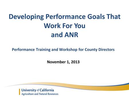 Developing Performance Goals That Work For You and ANR Performance Training and Workshop for County Directors November 1, 2013.