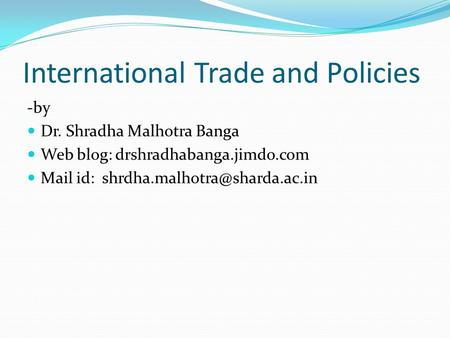International Trade and Policies -by Dr. Shradha Malhotra Banga Web blog: drshradhabanga.jimdo.com Mail id: