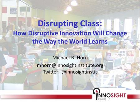 Disrupting Class: How Disruptive Innovation Will Change the Way the World Learns Michael B. Horn