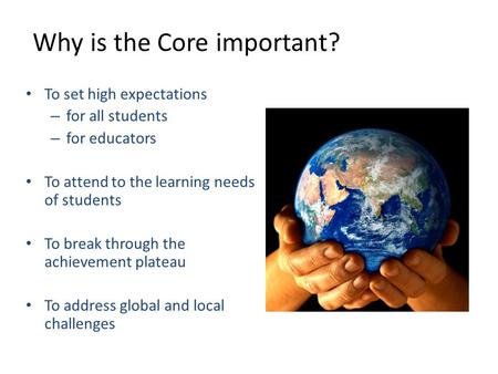1 Why is the Core important? To set high expectations – for all students – for educators To attend to the learning needs of students To break through the.