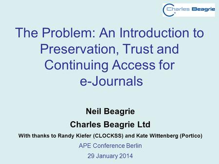 The Problem: An Introduction to Preservation, Trust and Continuing Access for e-Journals Neil Beagrie Charles Beagrie Ltd With thanks to Randy Kiefer (CLOCKSS)