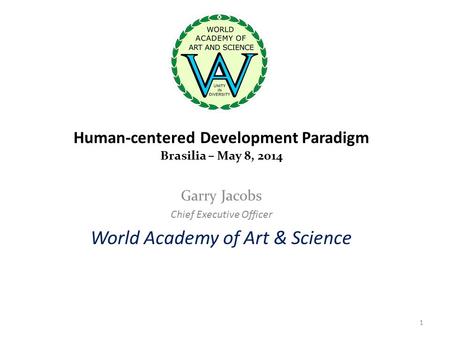Human-centered Development Paradigm Brasilia – May 8, 2014 Garry Jacobs Chief Executive Officer World Academy of Art & Science 1.