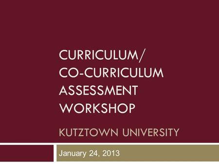 CURRICULUM/ CO-CURRICULUM ASSESSMENT WORKSHOP KUTZTOWN UNIVERSITY January 24, 2013.