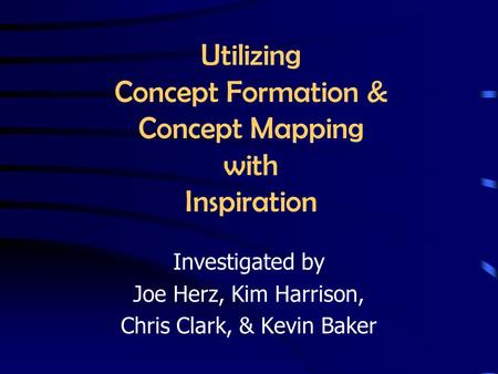 Utilizing Concept Formation & Concept Mapping with Inspiration Investigated by Joe Herz, Kim Harrison, Chris Clark, & Kevin Baker.